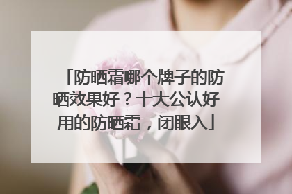 防晒霜哪个牌子的防晒效果好？十大公认好用的防晒霜，闭眼入