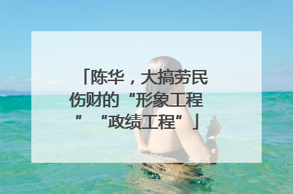 陈华，大搞劳民伤财的“形象工程”“政绩工程”