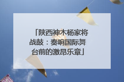 陕西神木杨家将战鼓：奏响国际舞台前的激昂乐章