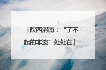 陕西渭南：“了不起的非遗”处处在