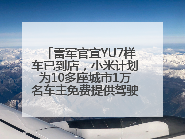 雷军官宣YU7样车已到店，小米计划为10多座城市1万名车主免费提供驾驶培训服务