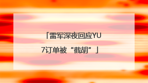 雷军深夜回应YU7订单被“截胡”