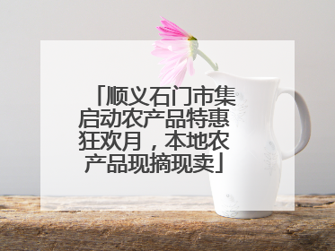 顺义石门市集启动农产品特惠狂欢月，本地农产品现摘现卖