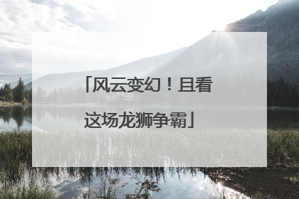 风云变幻！且看这场龙狮争霸