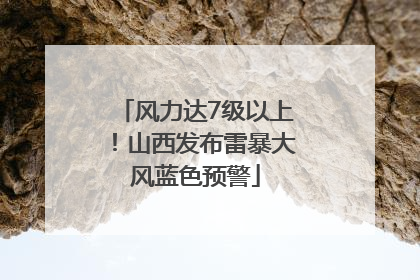 风力达7级以上！山西发布雷暴大风蓝色预警