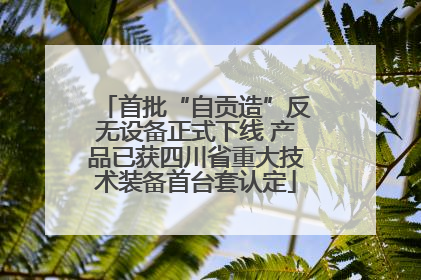 首批“自贡造”反无设备正式下线 产品已获四川省重大技术装备首台套认定