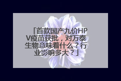 首款国产九价HPV疫苗获批，对万泰生物意味着什么？行业影响多大？