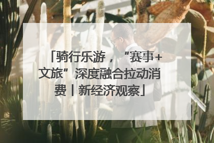 骑行乐游，“赛事+文旅”深度融合拉动消费丨新经济观察