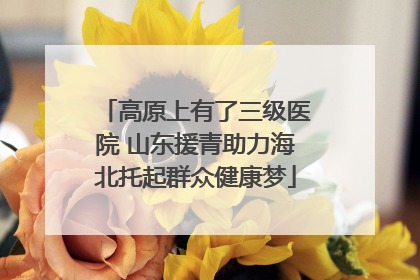 高原上有了三级医院 山东援青助力海北托起群众健康梦
