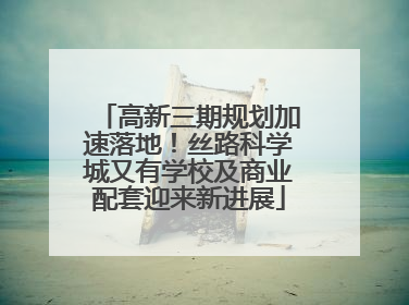 高新三期规划加速落地！丝路科学城又有学校及商业配套迎来新进展