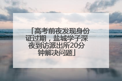 高考前夜发现身份证过期，盐城学子深夜到访派出所20分钟解决问题