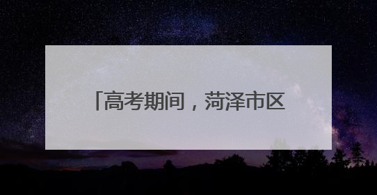高考期间，菏泽市区这些路段限时禁行！