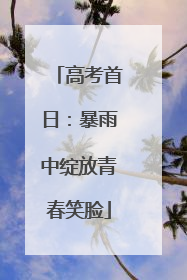 高考首日：暴雨中绽放青春笑脸