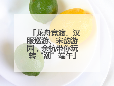 龙舟竞渡、汉服巡游、宋韵游园，余杭带你玩转“潮”端午