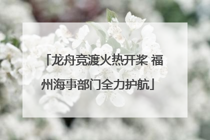 龙舟竞渡火热开桨 福州海事部门全力护航