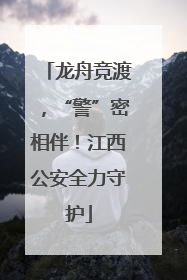 龙舟竞渡，“警”密相伴！江西公安全力守护