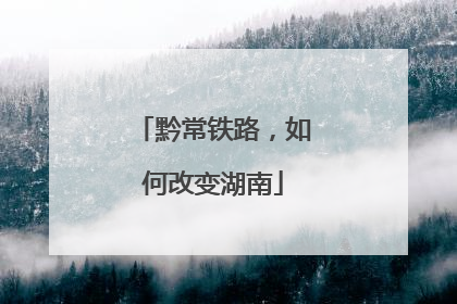黔常铁路，如何改变湖南