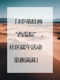 3岁萌娃画“西瓜粽”，社区端午活动童趣满满
