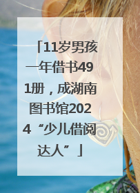 11岁男孩一年借书491册，成湖南图书馆2024“少儿借阅达人”