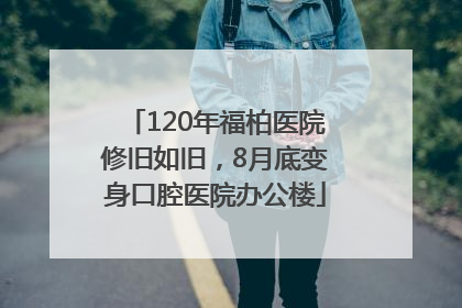 120年福柏医院修旧如旧，8月底变身口腔医院办公楼