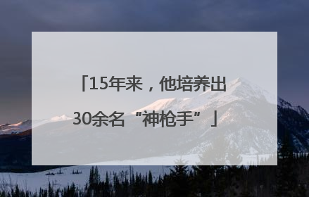 15年来，他培养出30余名“神枪手”