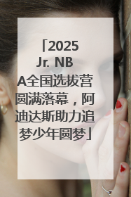 2025 Jr. NBA全国选拔营圆满落幕，阿迪达斯助力追梦少年圆梦