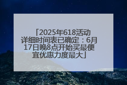2025年618活动详细时间表已确定：6月17日晚8点开始买最便宜优惠力度最大