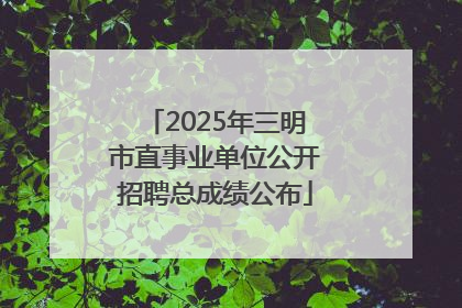 2025年三明市直事业单位公开招聘总成绩公布