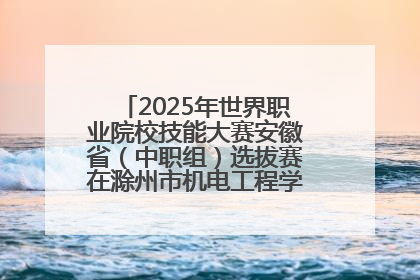 2025年世界职业院校技能大赛安徽省（中职组）选拔赛在滁州市机电工程学校赛点落下帷幕