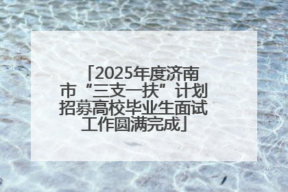 2025年度济南市“三支一扶”计划招募高校毕业生面试工作圆满完成