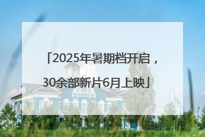 2025年暑期档开启，30余部新片6月上映