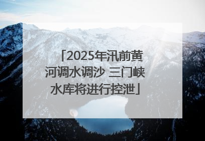 2025年汛前黄河调水调沙 三门峡水库将进行控泄