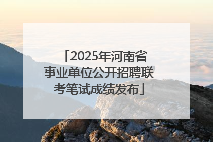 2025年河南省事业单位公开招聘联考笔试成绩发布