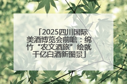 2025四川国际美酒博览会前瞻：绵竹“农文酒旅”绘就千亿白酒新图景