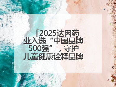 2025达因药业入选“中国品牌500强”，守护儿童健康诠释品牌价值内核