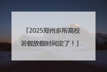 2025郑州多所高校暑假放假时间定了！