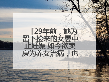 29年前，她为留下捡来的女婴中止妊娠 如今欲卖房为养女治病，也希望生父母现身丨红星寻人