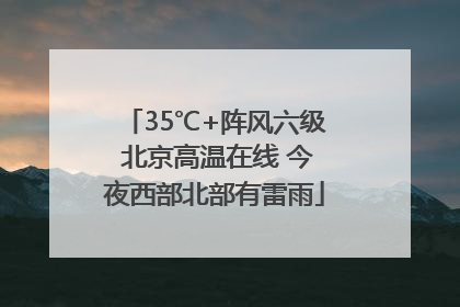 35℃+阵风六级 北京高温在线 今夜西部北部有雷雨