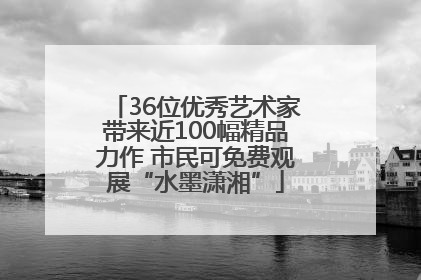 36位优秀艺术家带来近100幅精品力作 市民可免费观展“水墨潇湘”