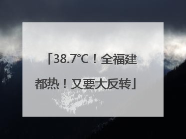38.7℃！全福建都热！又要大反转