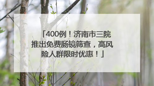 400例！济南市三院推出免费肠镜筛查，高风险人群限时优惠！