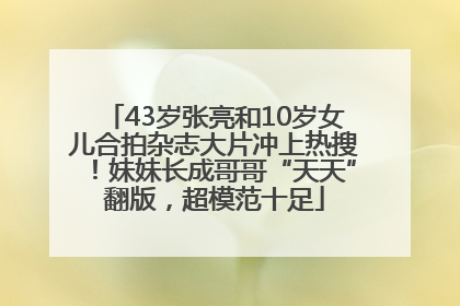 43岁张亮和10岁女儿合拍杂志大片冲上热搜！妹妹长成哥哥“天天”翻版，超模范十足