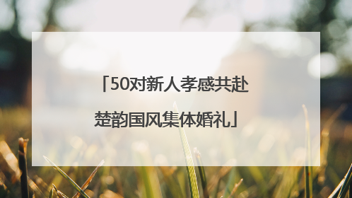 50对新人孝感共赴楚韵国风集体婚礼
