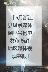 5月浙江县级融媒体潮鸣号榜单发布 杭甬地区媒体表现亮眼