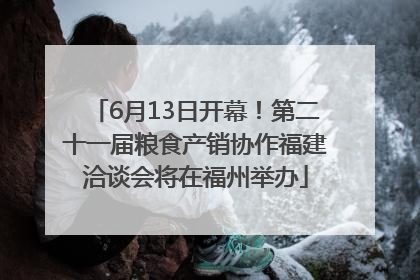 6月13日开幕！第二十一届粮食产销协作福建洽谈会将在福州举办