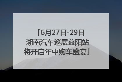 6月27日-29日 湖南汽车巡展益阳站将开启年中购车盛宴