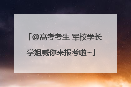 @高考考生 军校学长学姐喊你来报考啦~