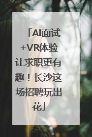 AI面试+VR体验让求职更有趣！长沙这场招聘玩出花