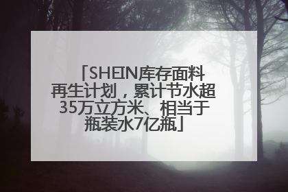 SHEIN库存面料再生计划，累计节水超35万立方米、相当于瓶装水7亿瓶